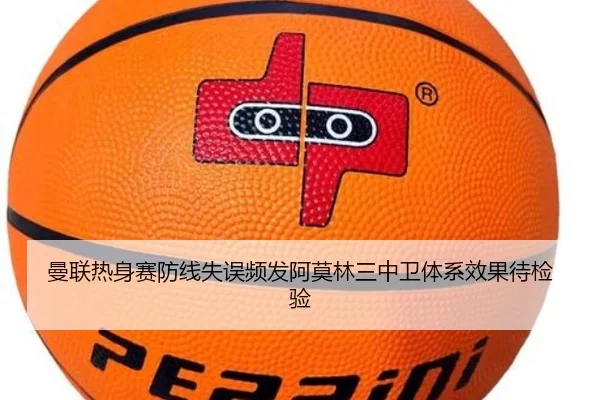 曼联热身赛防线失误频发阿莫林三中卫体系效果待检验
