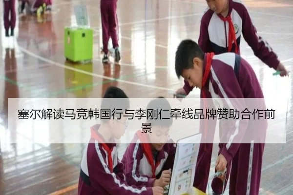 塞尔解读马竞韩国行与李刚仁牵线品牌赞助合作前景
